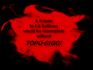 A Tribute to Ed Sullivan would not be complete without TOPO GIGO!